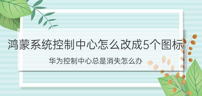 鸿蒙系统控制中心怎么改成5个图标 华为控制中心总是消失怎么办？